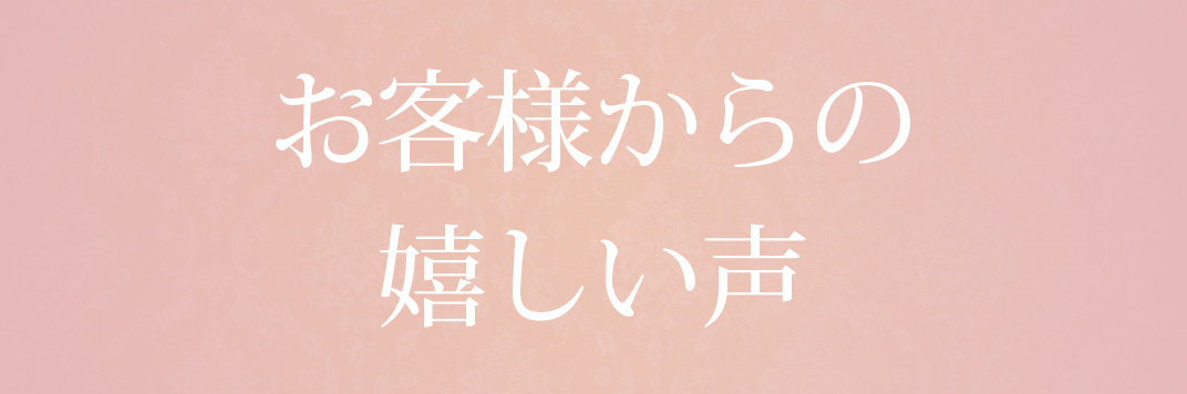 お客様からの嬉しいお言葉を一部ご紹介！